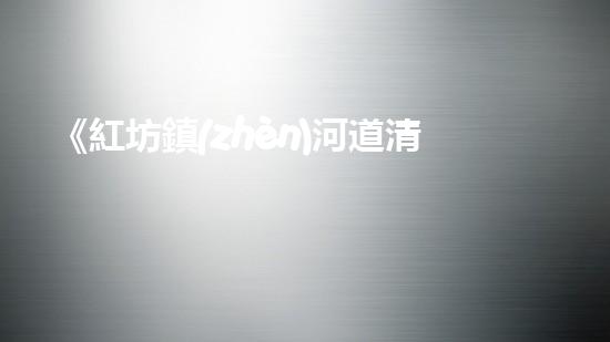 《紅坊鎮(zhèn)河道清淤計劃：為恢復(fù)水質(zhì)而努力奮斗！》